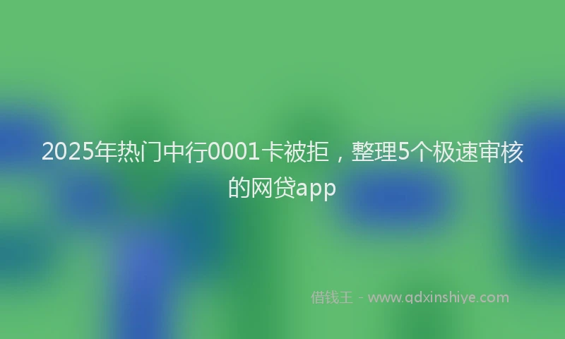 2025年热门中行0001卡被拒，整理5个极速审核的网贷app