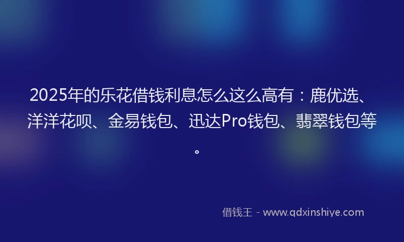 2025年的乐花借钱利息怎么这么高有：鹿优选、洋洋花呗、金易钱包、迅达Pro钱包、翡翠钱包等。