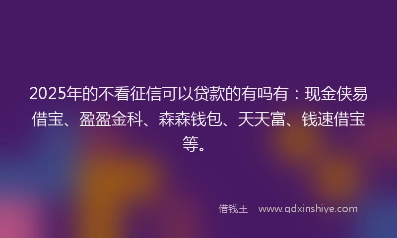 2025年的不看征信可以贷款的有吗有：现金侠易借宝、盈盈金科、森森钱包、天天富、钱速借宝等。