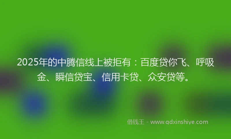 2025年的中腾信线上被拒有：百度贷你飞、呼吸金、瞬信贷宝、信用卡贷、众安贷等。