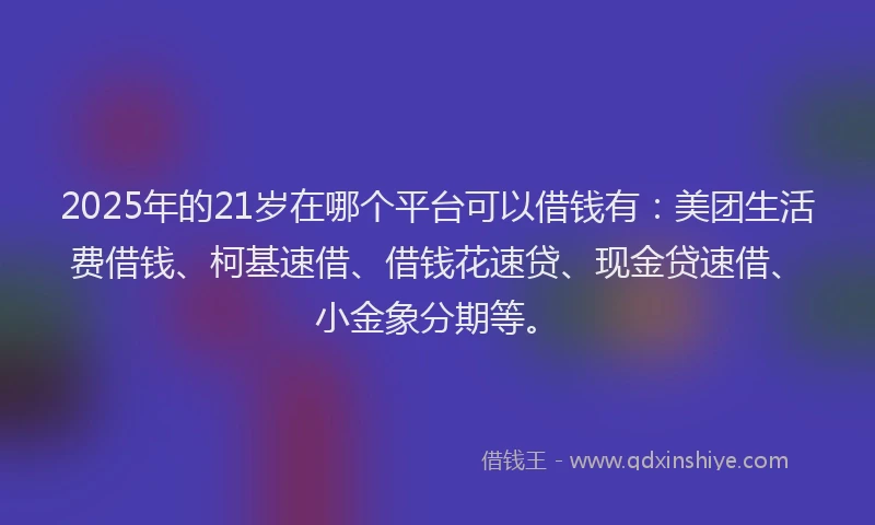 2025年的21岁在哪个平台可以借钱有：美团生活费借钱、柯基速借、借钱花速贷、现金贷速借、小金象分期等。