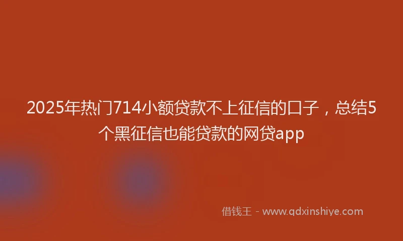 2025年热门714小额贷款不上征信的口子，总结5个黑征信也能贷款的网贷app