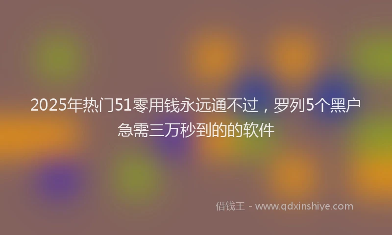 2025年热门51零用钱永远通不过，罗列5个黑户急需三万秒到的的软件