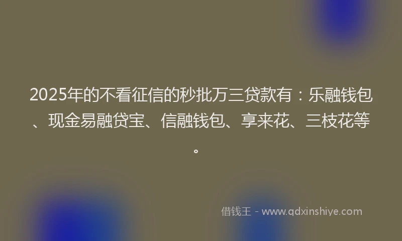 2025年的不看征信的秒批万三贷款有：乐融钱包、现金易融贷宝、信融钱包、享来花、三枝花等。