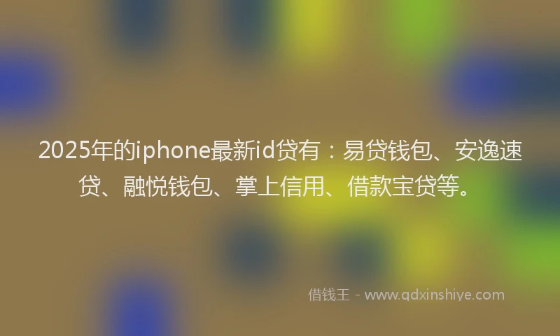2025年的iphone最新id贷有：易贷钱包、安逸速贷、融悦钱包、掌上信用、借款宝贷等。