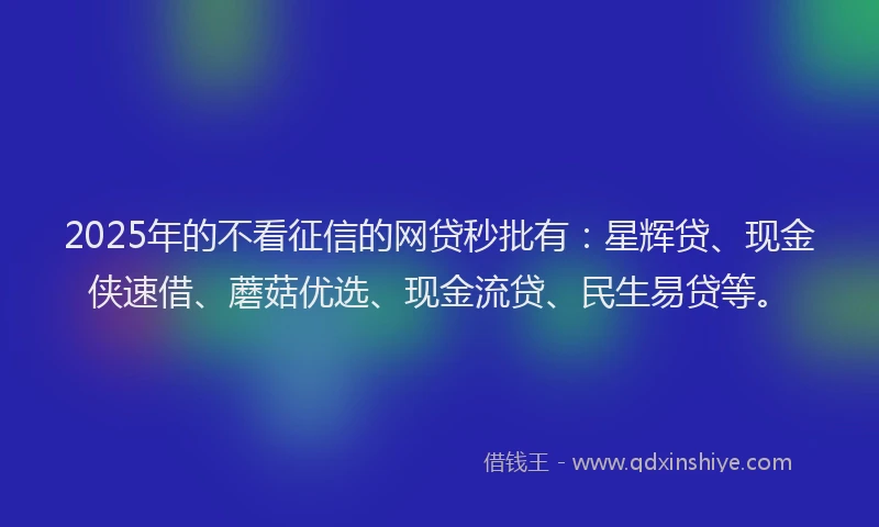 2025年的不看征信的网贷秒批有：星辉贷、现金侠速借、蘑菇优选、现金流贷、民生易贷等。