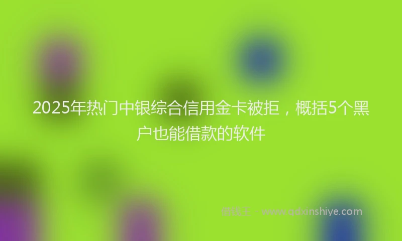 2025年热门中银综合信用金卡被拒，概括5个黑户也能借款的软件