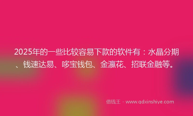 2025年的一些比较容易下款的软件有：水晶分期、钱速达易、哆宝钱包、金瀛花、招联金融等。