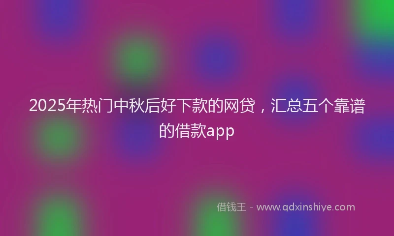 2025年热门中秋后好下款的网贷，汇总五个靠谱的借款app