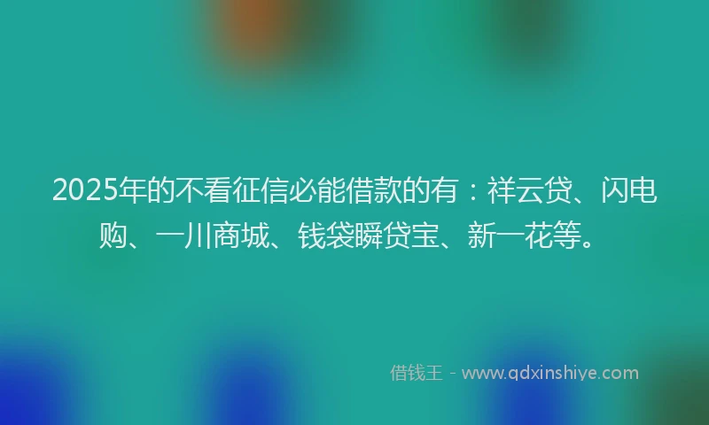 2025年的不看征信必能借款的有：祥云贷、闪电购、一川商城、钱袋瞬贷宝、新一花等。
