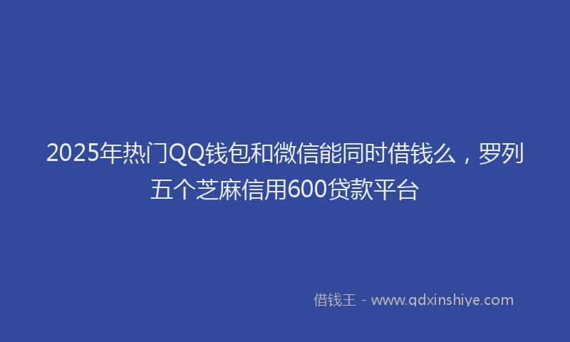 2025年热门QQ钱包和微信能同时借钱么，罗列五个芝麻信用600贷款平台