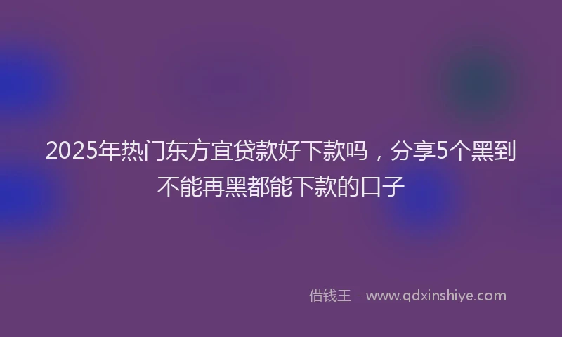 2025年热门东方宜贷款好下款吗，分享5个黑到不能再黑都能下款的口子