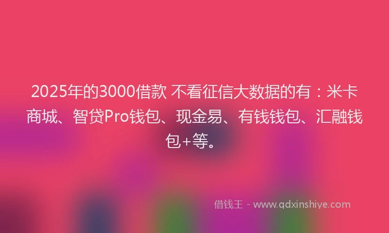 2025年的3000借款 不看征信大数据的有：米卡商城、智贷Pro钱包、现金易、有钱钱包、汇融钱包+等。