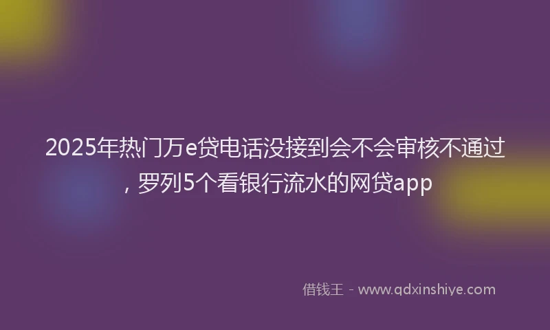 2025年热门万e贷电话没接到会不会审核不通过，罗列5个看银行流水的网贷app