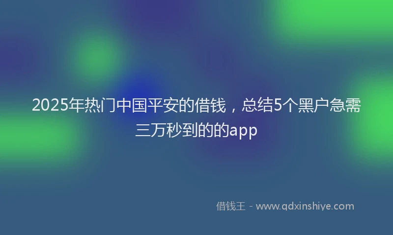 2025年热门中国平安的借钱，总结5个黑户急需三万秒到的的app