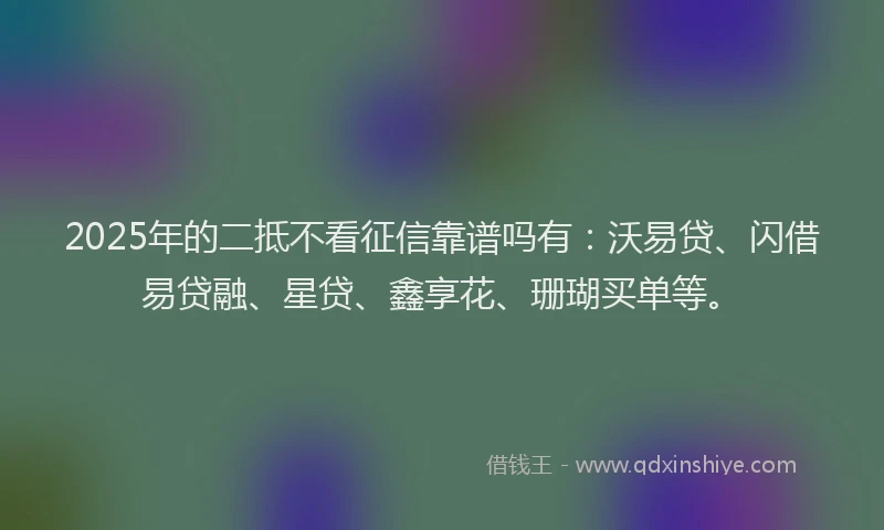 2025年的二抵不看征信靠谱吗有：沃易贷、闪借易贷融、星贷、鑫享花、珊瑚买单等。