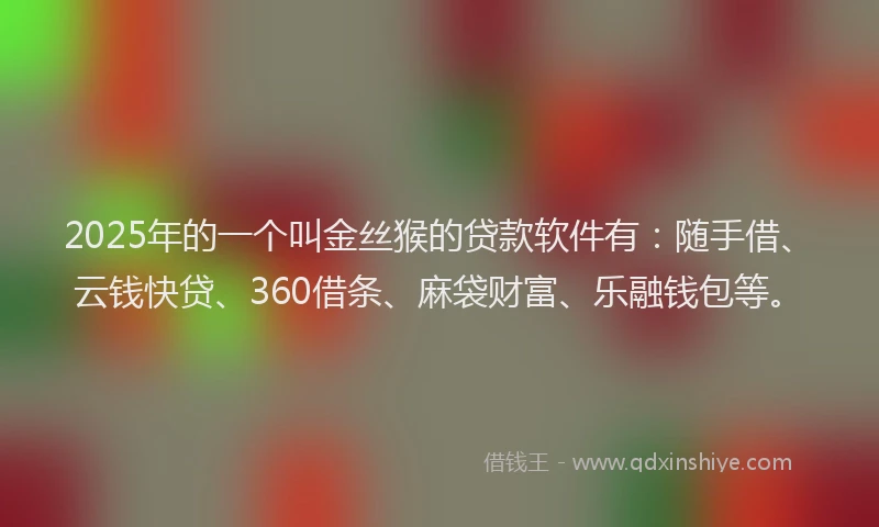 2025年的一个叫金丝猴的贷款软件有：随手借、云钱快贷、360借条、麻袋财富、乐融钱包等。