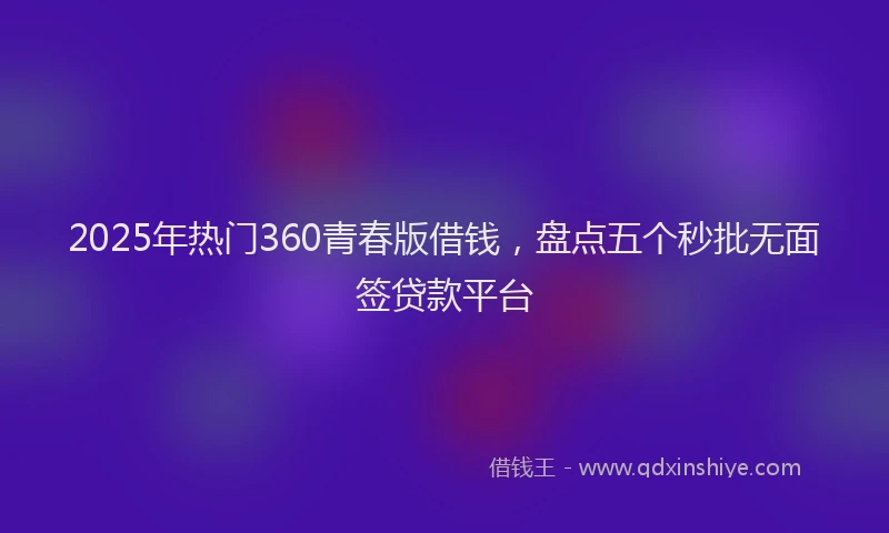 2025年热门360青春版借钱，盘点五个秒批无面签贷款平台