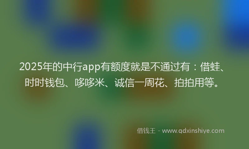 2025年的中行app有额度就是不通过有：借蛙、时时钱包、哆哆米、诚信一周花、拍拍用等。