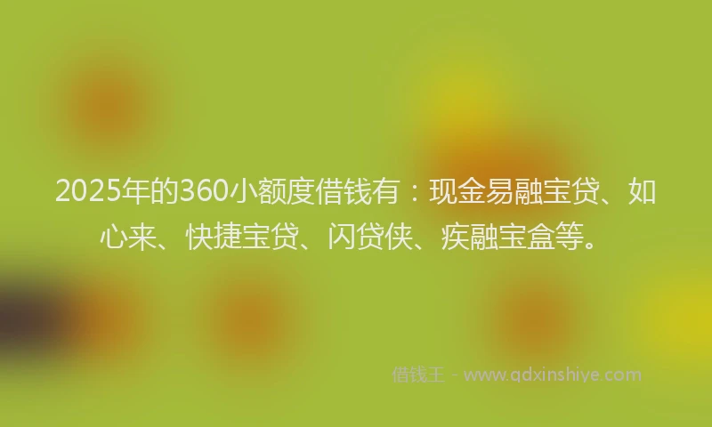 2025年的360小额度借钱有：现金易融宝贷、如心来、快捷宝贷、闪贷侠、疾融宝盒等。