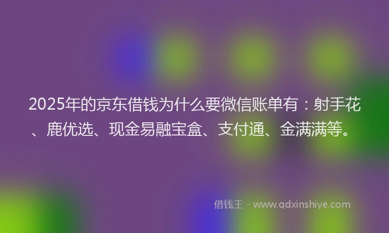 2025年的京东借钱为什么要微信账单有：射手花、鹿优选、现金易融宝盒、支付通、金满满等。