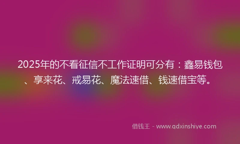 2025年的不看征信不工作证明可分有：鑫易钱包、享来花、戒易花、魔法速借、钱速借宝等。