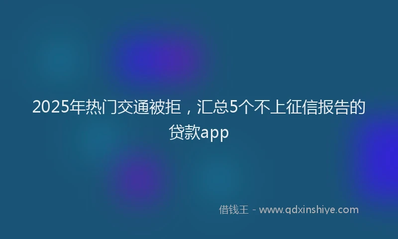 2025年热门交通被拒，汇总5个不上征信报告的贷款app