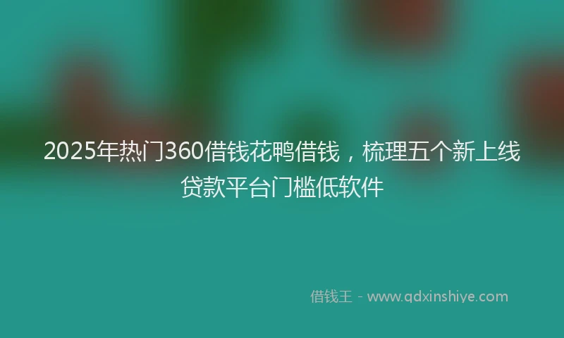2025年热门360借钱花鸭借钱，梳理五个新上线贷款平台门槛低软件