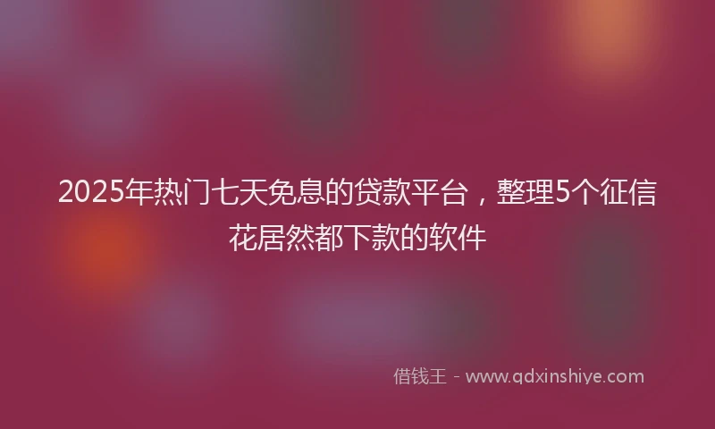 2025年热门七天免息的贷款平台，整理5个征信花居然都下款的软件