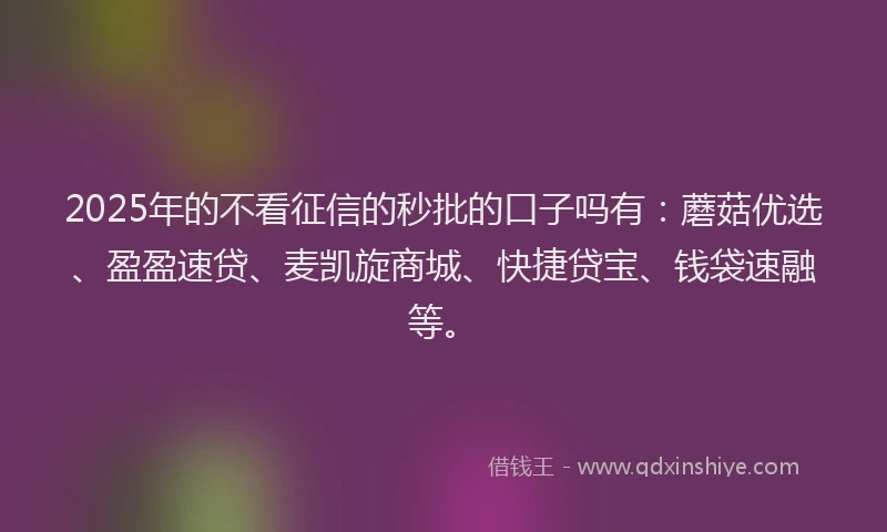 2025年的不看征信的秒批的口子吗有：蘑菇优选、盈盈速贷、麦凯旋商城、快捷贷宝、钱袋速融等。
