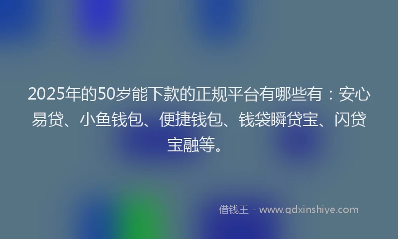 2025年的50岁能下款的正规平台有哪些有：安心易贷、小鱼钱包、便捷钱包、钱袋瞬贷宝、闪贷宝融等。
