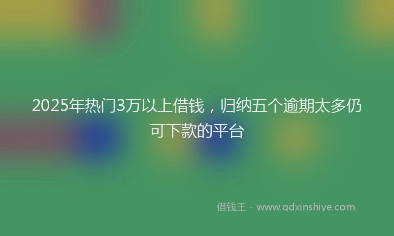 2025年热门3万以上借钱，归纳五个逾期太多仍可下款的平台