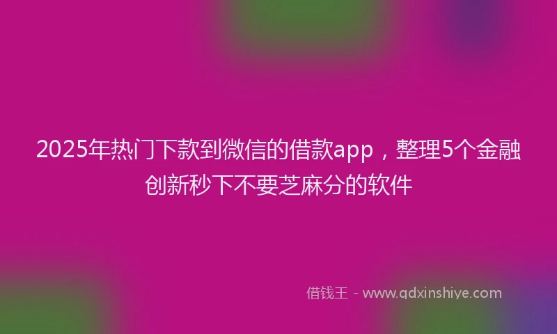 2025年热门下款到微信的借款app，整理5个金融创新秒下不要芝麻分的软件