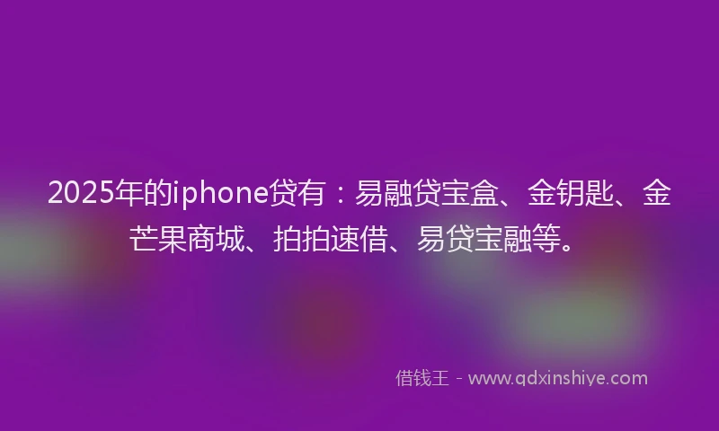 2025年的iphone贷有：易融贷宝盒、金钥匙、金芒果商城、拍拍速借、易贷宝融等。