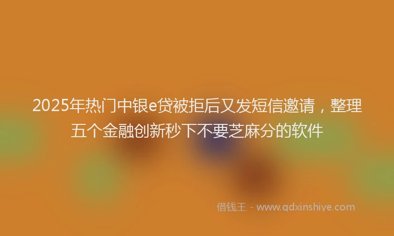 2025年热门中银e贷被拒后又发短信邀请，整理五个金融创新秒下不要芝麻分的软件