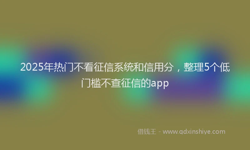 2025年热门不看征信系统和信用分，整理5个低门槛不查征信的app