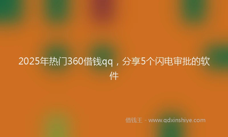 2025年热门360借钱qq，分享5个闪电审批的软件