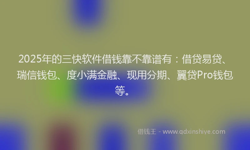 2025年的三快软件借钱靠不靠谱有：借贷易贷、瑞信钱包、度小满金融、现用分期、翼贷Pro钱包等。