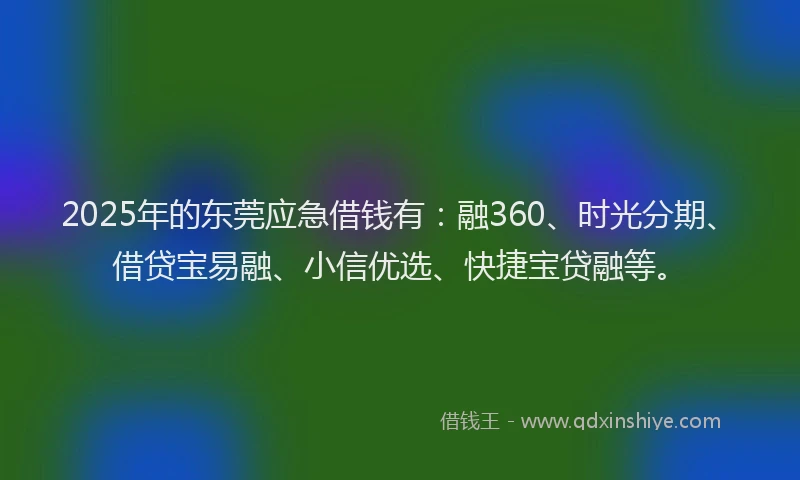 2025年的东莞应急借钱有：融360、时光分期、借贷宝易融、小信优选、快捷宝贷融等。