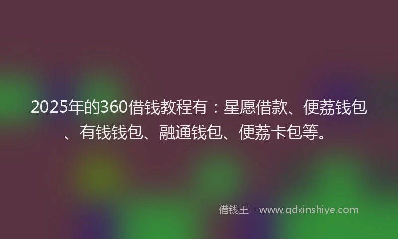 2025年的360借钱教程有：星愿借款、便荔钱包、有钱钱包、融通钱包、便荔卡包等。