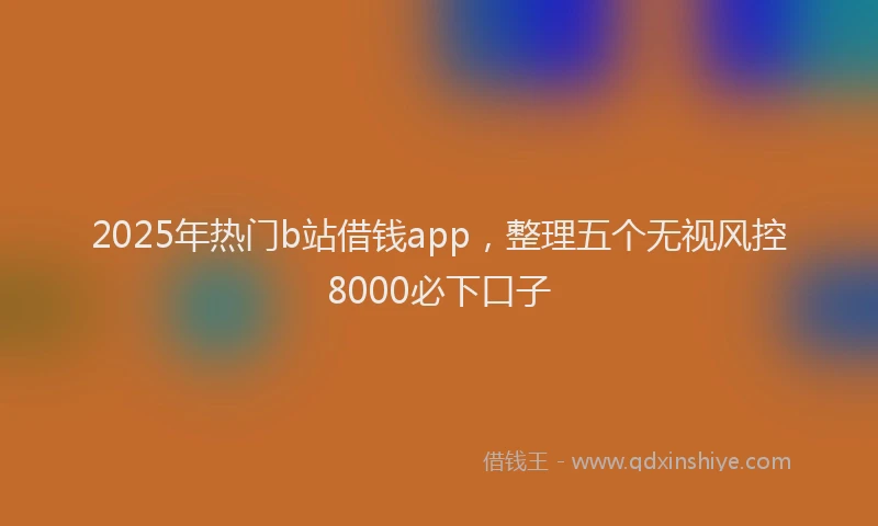 2025年热门b站借钱app，整理五个无视风控8000必下口子