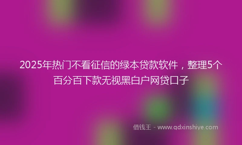 2025年热门不看征信的绿本贷款软件，整理5个百分百下款无视黑白户网贷口子