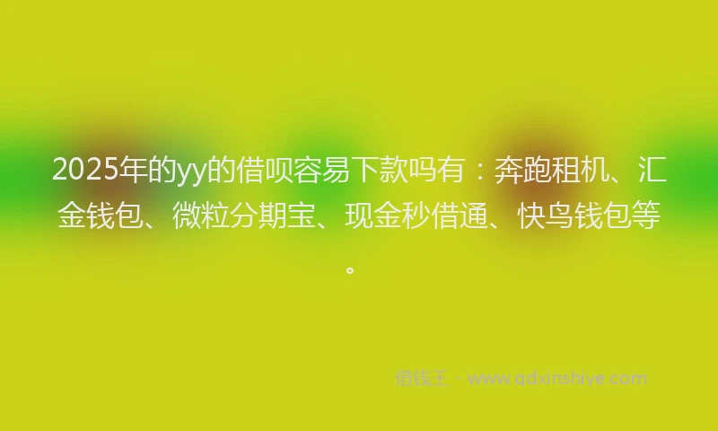 2025年的yy的借呗容易下款吗有：奔跑租机、汇金钱包、微粒分期宝、现金秒借通、快鸟钱包等。