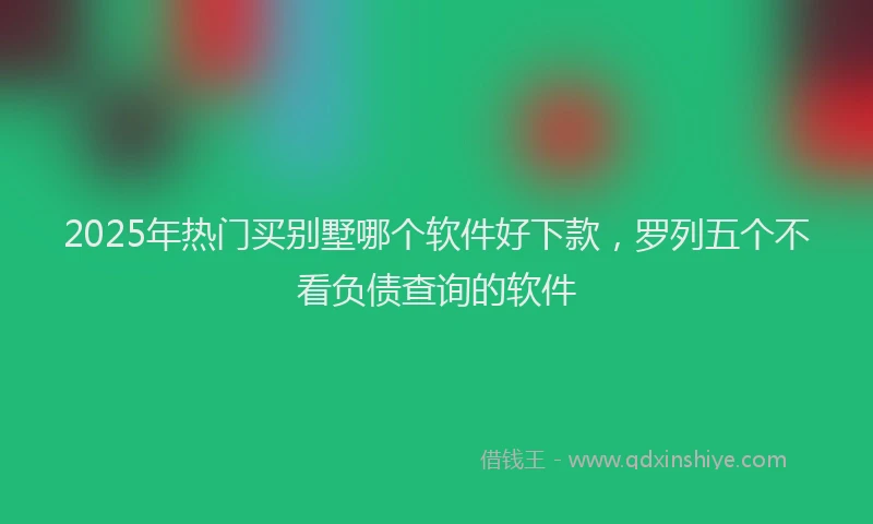 2025年热门买别墅哪个软件好下款，罗列五个不看负债查询的软件
