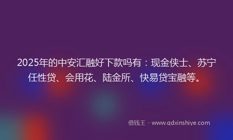 2025年的中安汇融好下款吗有：现金侠士、苏宁任性贷、会用花、陆金所、快易贷宝融等。