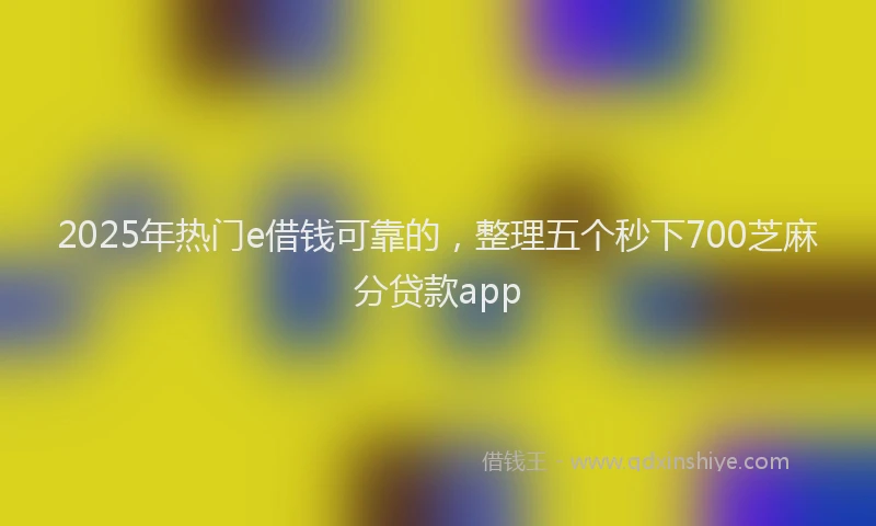2025年热门e借钱可靠的，整理五个秒下700芝麻分贷款app