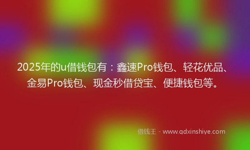 2025年的u借钱包有：鑫速Pro钱包、轻花优品、金易Pro钱包、现金秒借贷宝、便捷钱包等。