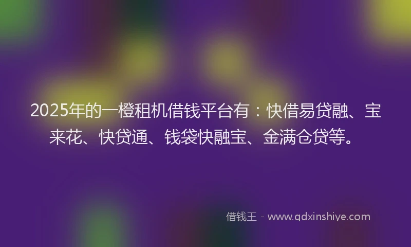 2025年的一橙租机借钱平台有：快借易贷融、宝来花、快贷通、钱袋快融宝、金满仓贷等。