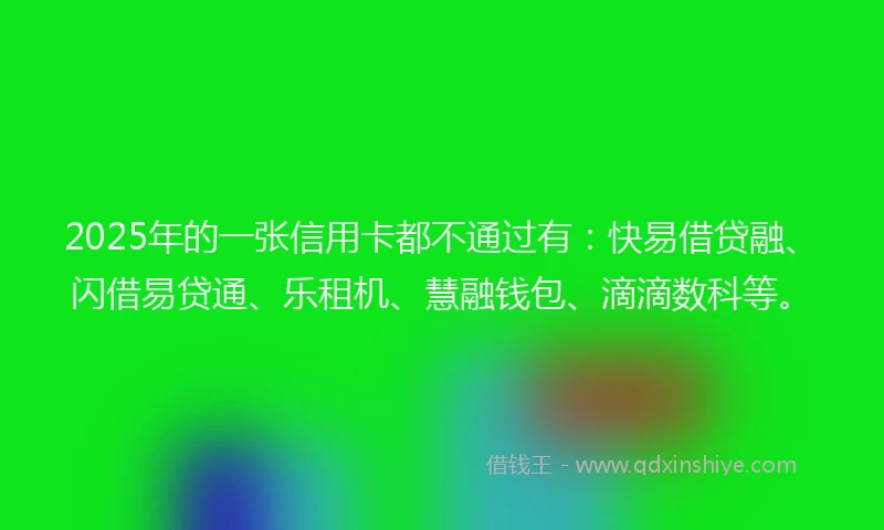 2025年的一张信用卡都不通过有：快易借贷融、闪借易贷通、乐租机、慧融钱包、滴滴数科等。