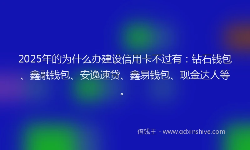 2025年的为什么办建设信用卡不过有：钻石钱包、鑫融钱包、安逸速贷、鑫易钱包、现金达人等。
